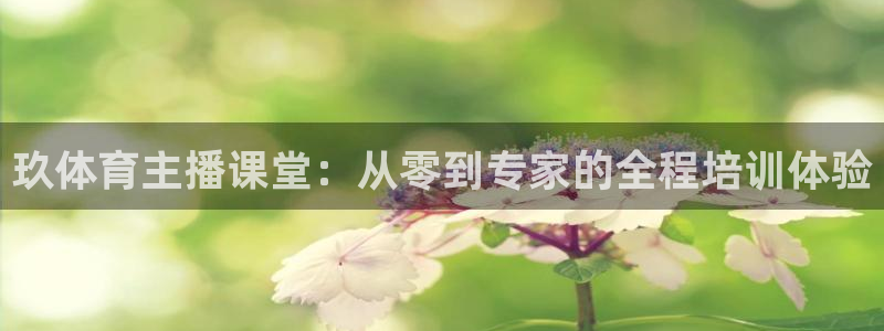 看球吧下载：玖体育主播课堂：从零到专家的全程培训体验